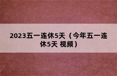 2023五一连休5天（今年五一连休5天 视频）